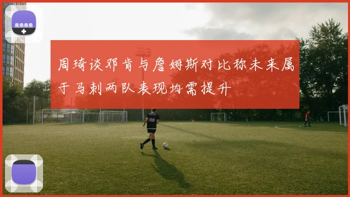 周琦谈邓肯与詹姆斯对比称未来属于马刺两队表现均需提升